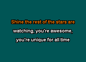 Shine the rest of the stars are

watching, you're awesome,

you're unique for all time