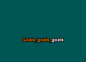 Goals, goals, goals
