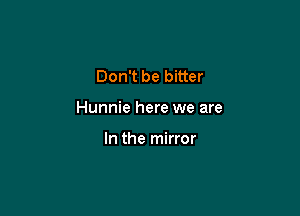 Don't be bitter

Hunnie here we are

In the mirror