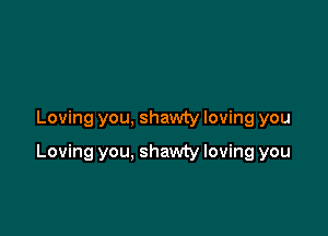 Loving you, shawty loving you

Loving you, shawty loving you