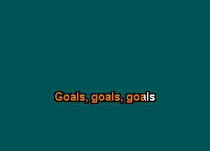 Goals, goals, goals