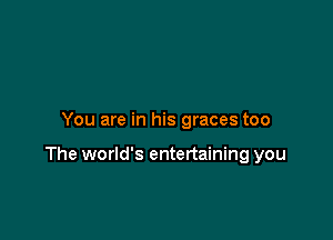 You are in his graces too

The world's entertaining you