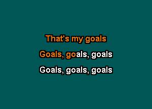 That's my goals

Goals, goals, goals

Goals, goals, goals