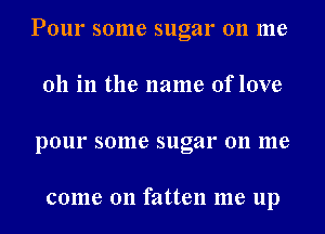 Pour some sugar on me
011 in the name of love
pour some sugar on me

come on fatten me up