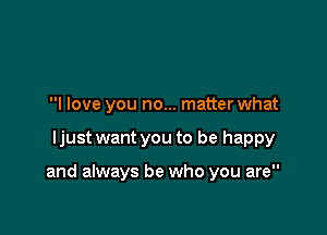 I love you no... matter what

ljust want you to be happy

and always be who you are