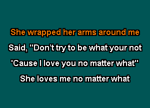 She wrapped her arms around me
Said, Donot try to be what your not
'Cause I love you no matter what

She loves me no matter what