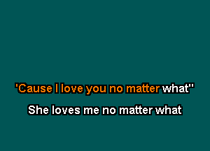 'Cause I love you no matter what

She loves me no matter what