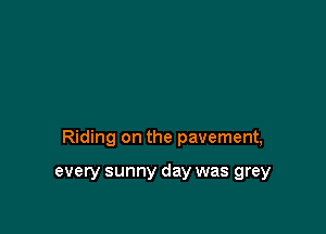 Riding on the pavement,

every sunny day was grey