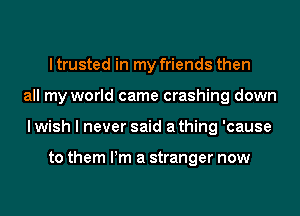 I trusted in my friends then
all my world came crashing down
I wish I never said a thing 'cause

to them Pm a stranger now