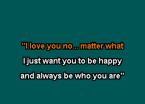 I love you no... matter what

ljust want you to be happy

and always be who you are