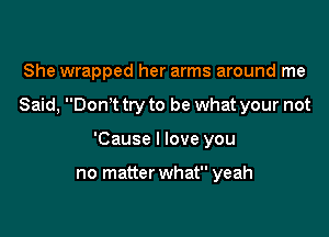 She wrapped her arms around me

Said, Donot try to be what your not

'Cause I love you

no matter what yeah