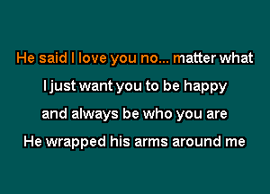 He said I love you no... matter what
ljust want you to be happy
and always be who you are

He wrapped his arms around me