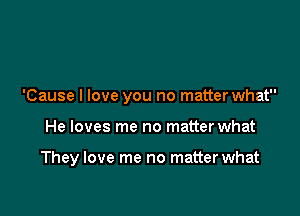 'Cause I love you no matter what

He loves me no matter what

They love me no matter what