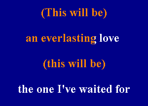 (This will be)

an everlasting love
(this will be)

the one I've waited for