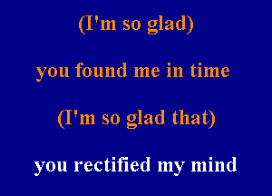 (I'm so glad)
you found me in time

(I'm so glad that)

you rectified my mind
