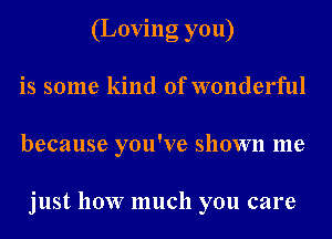 (Loving you)
is some kind of wonderful
because you've shown me

just how much you care
