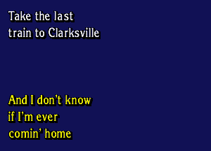 Take the last
train to Clarksville

And I don't know
if I'm ever
comin' home