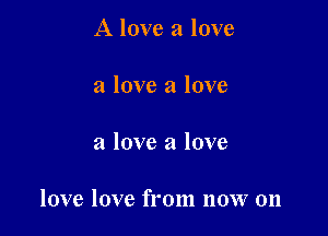 A love a love

a love a love

a love a love

love love from now on