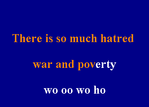 There is so much hatred

war and poverty

WO 00 WO ho