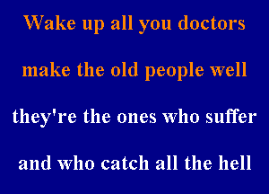 Wake up all you doctors
make the old people well
they're the ones who suffer

and who catch all the hell