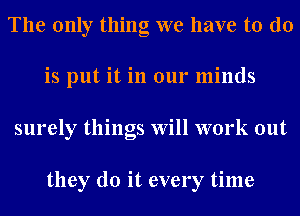 The only thing we have to do

is put it in our minds
surely things Will work out

they do it every time