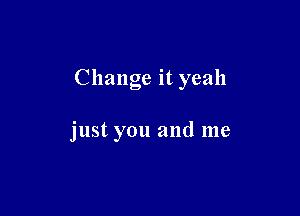 Change it yeah

just you and me