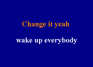 Change it yeah

wake up everybody