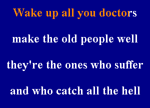 Wake up all you doctors
make the old people well
they're the ones who suffer

and who catch all the hell