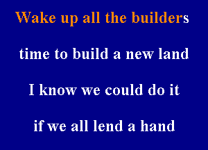 Wake up all the builders
time to build a new land
I know we could do it

if we all lend a hand