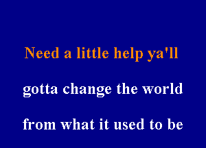 Need a little help ya'll

gotta change the world

from What it used to be