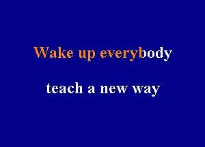 Wake up everybody

teach a new way