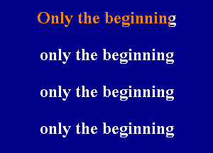 Only the beginning
only the beginning

only the beginning

only the beginning I