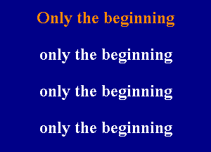 Only the beginning
only the beginning

only the beginning

only the beginning I