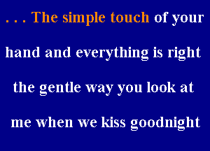 . . . The simple touch of your
hand and everything is right
the gentle way you look at

me When we kiss goodnight