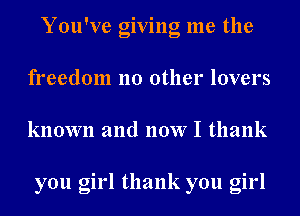 You've giving me the
freedom no other lovers
known and now I thank

you girl thank you girl