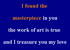 I found the
masterpiece in you

the work of art is true

and I treasure you my love