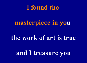 I found the
masterpiece in you

the work of art is true

and I treasure you