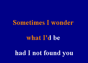 Sometimes I wonder

what I'd be

had I not found you