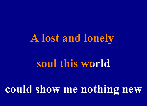 A lost and lonely

soul this world

could show me nothing new