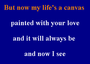 But now my life's a canvas

painted With your love

and it will always be

and now I see