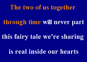 The two of us together
through time Will never part
this fairy tale we're sharing

is real inside our hearts