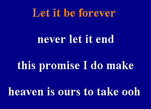 Let it be forever

never let it end

this promise I do make

heaven is ours to take 00h
