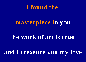 I found the
masterpiece in you

the work of art is true

and I treasure you my love