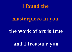 I found the
masterpiece in you

the work of art is true

and I treasure you