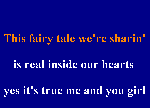 This fairy tale we're sharin'
is real inside our hearts

yes it's true me and you girl