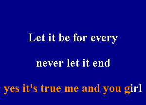 Let it be for every

never let it end

yes it's true me and you girl