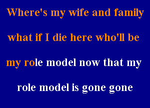 Where's my Wife and family
What if I die here Who'll be
my role model now that my

role model is gone gone