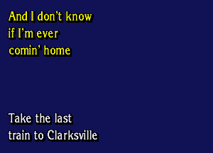 And I don't know
if I'm eveI
comm home

Take the last
train to Clarksville