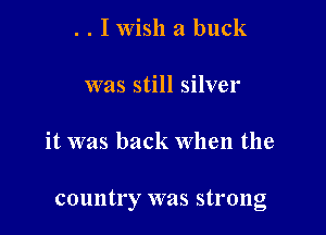 . . I wish a buck

was still silver

it was back when the

country was strong
