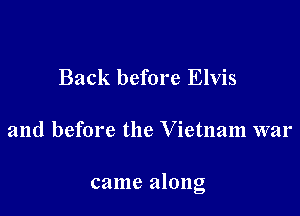 Back before Elvis

and before the V ietnam war

came along